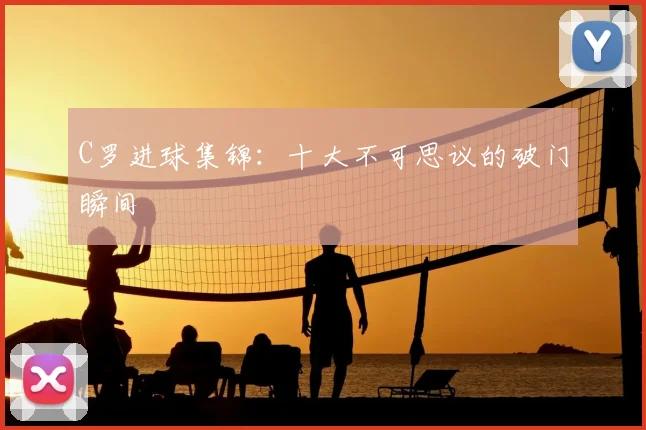 C罗进球集锦:十大不可思议的破门瞬间