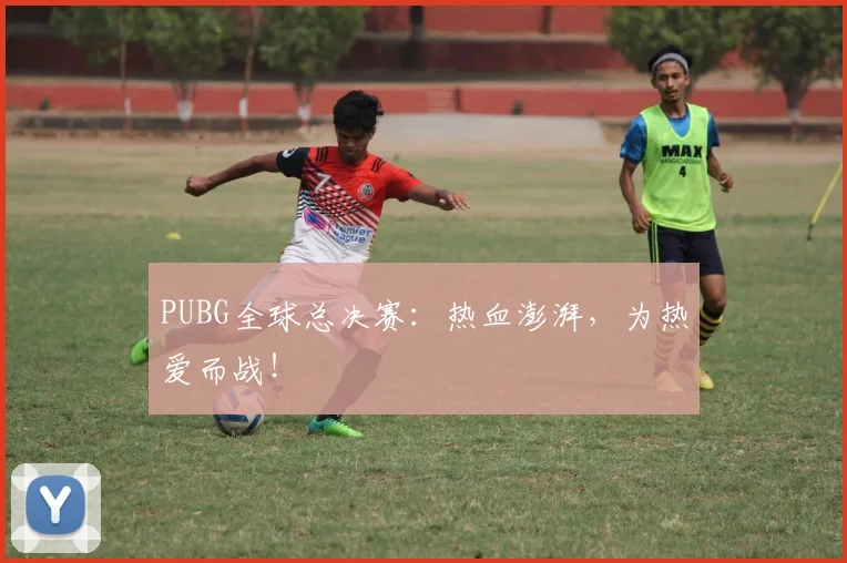 PUBG全球总决赛：热血澎湃，为热爱而战！