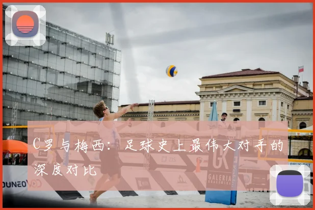 C罗与梅西:足球史上最伟大对手的深度对比
