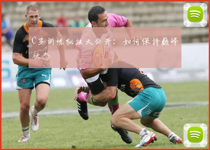 C罗训练秘诀大公开：如何保持巅峰状态