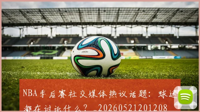 NBA季后赛社交媒体热议话题:球迷都在讨论什么?_20260521201208