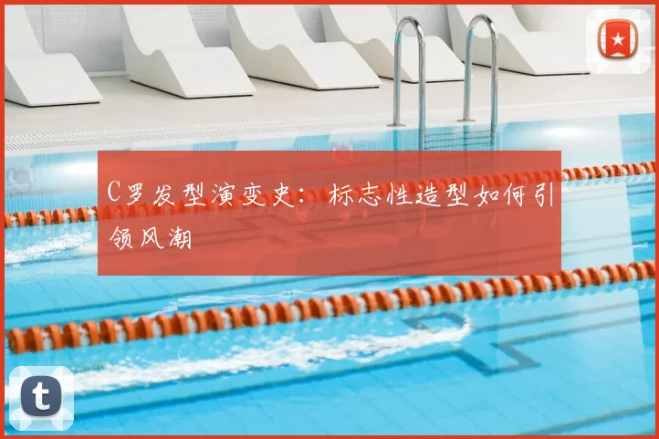 C罗发型演变史:标志性造型如何引领风潮
