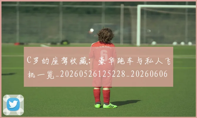 C罗的座驾收藏：豪华跑车与私人飞机一览_20260526125228_20260606165418