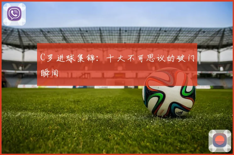 C罗进球集锦:十大不可思议的破门瞬间