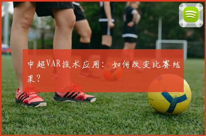 中超VAR技术应用:如何改变比赛结果?