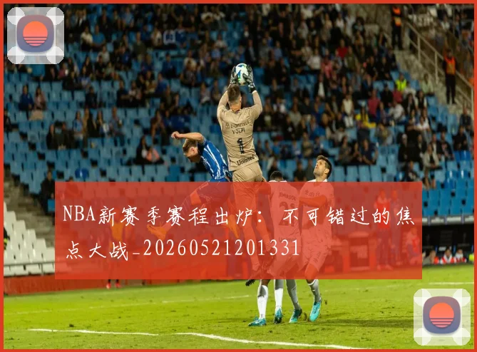 NBA新赛季赛程出炉:不可错过的焦点大战_20260521201331
