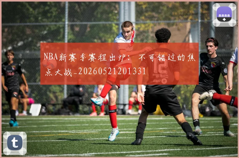 NBA新赛季赛程出炉:不可错过的焦点大战_20260521201331