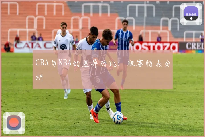 CBA与NBA的差异对比:联赛特点分析