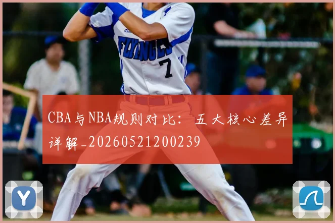 CBA与NBA规则对比：五大核心差异详解_20260521200239