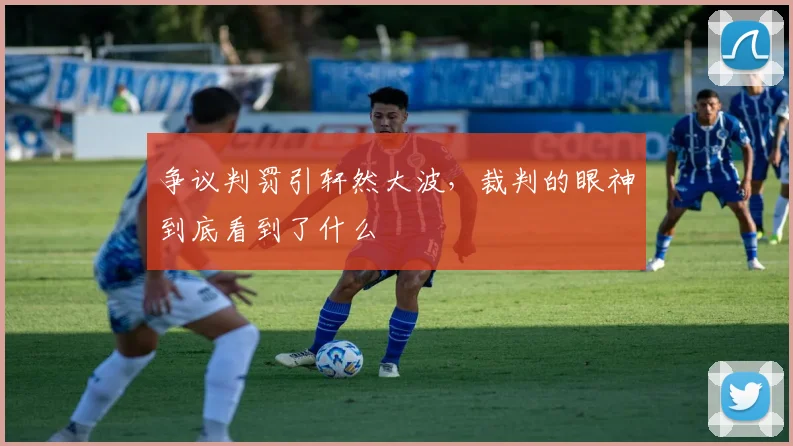 争议判罚引轩然大波，裁判的眼神到底看到了什么