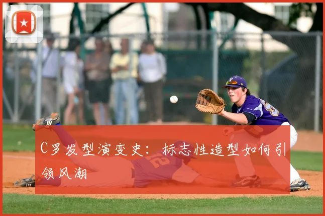 C罗发型演变史：标志性造型如何引领风潮
