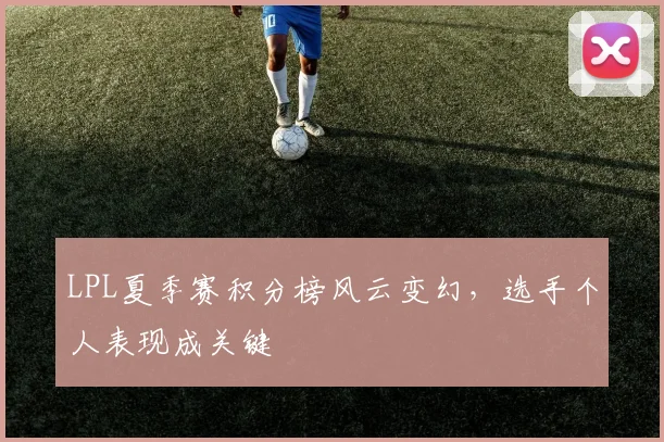 LPL夏季赛积分榜风云变幻，选手个人表现成关键