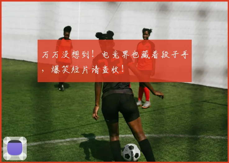 万万没想到！电竞界也藏着段子手，爆笑短片请查收！