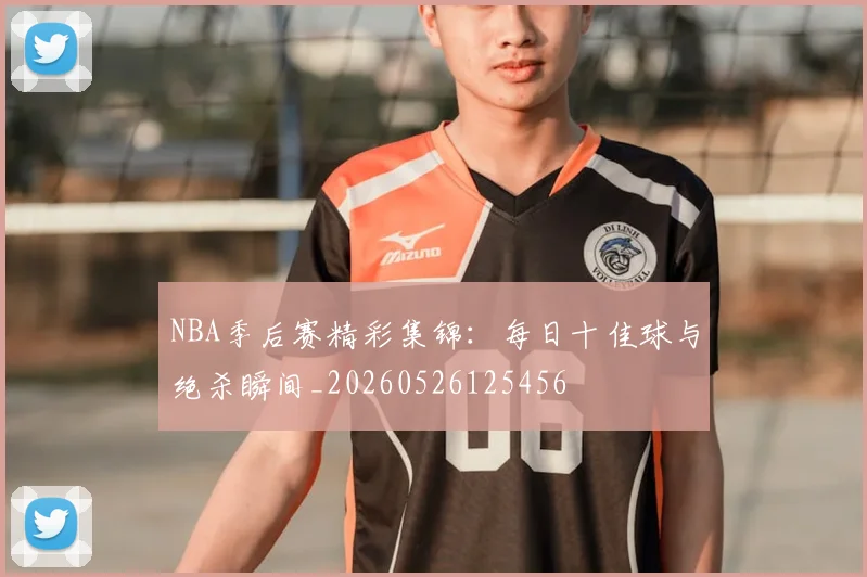 NBA季后赛精彩集锦：每日十佳球与绝杀瞬间_20260526125456