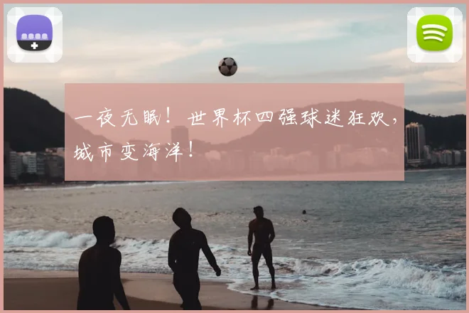 一夜无眠！世界杯四强球迷狂欢，城市变海洋！