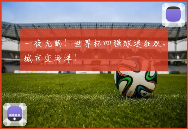 一夜无眠！世界杯四强球迷狂欢，城市变海洋！