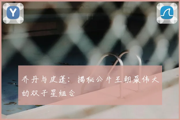 乔丹与皮蓬:揭秘公牛王朝最伟大的双子星组合