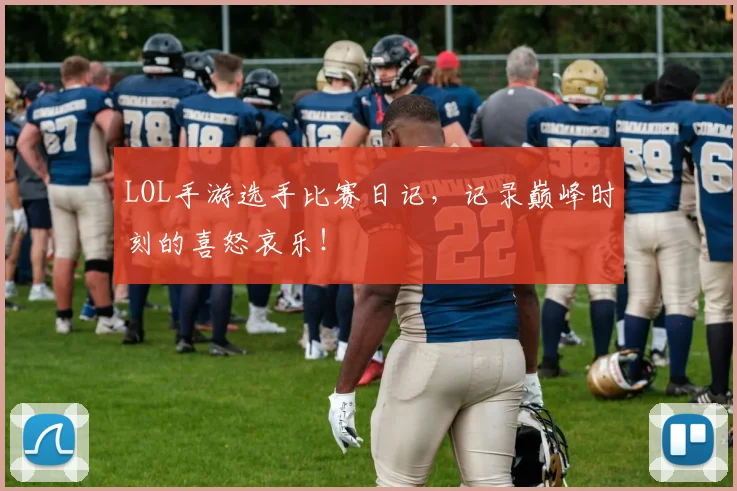LOL手游选手比赛日记，记录巅峰时刻的喜怒哀乐！