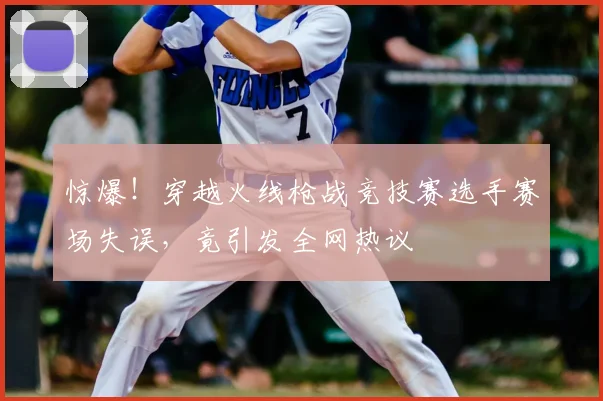 惊爆！穿越火线枪战竞技赛选手赛场失误，竟引发全网热议