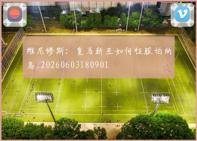 维尼修斯:皇马新王如何征服伯纳乌_20260603180901