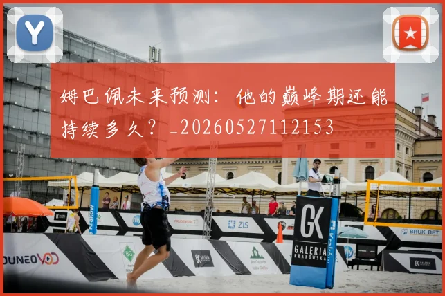姆巴佩未来预测：他的巅峰期还能持续多久？_20260527112153