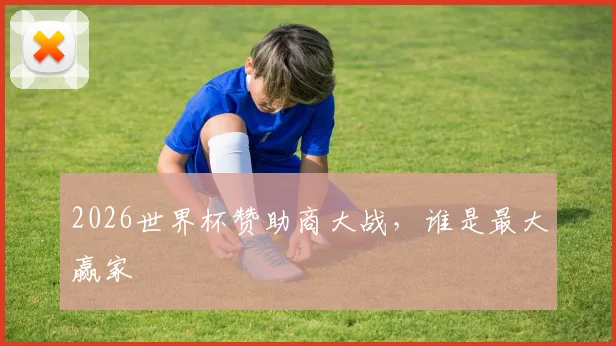 2026世界杯赞助商大战，谁是最大赢家