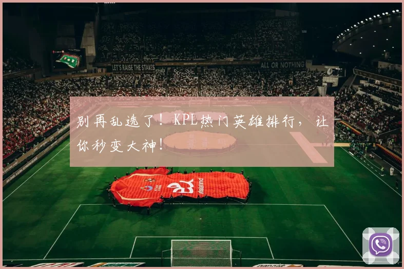 别再乱选了！KPL热门英雄排行，让你秒变大神！