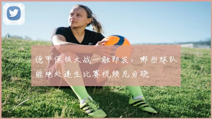 德甲保级大战一触即发，哪些球队能绝处逢生比赛视频见分晓