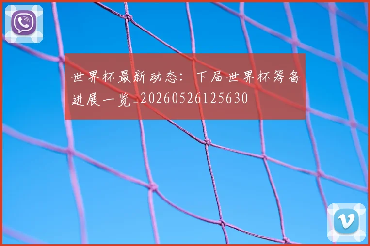 世界杯最新动态：下届世界杯筹备进展一览_20260526125630