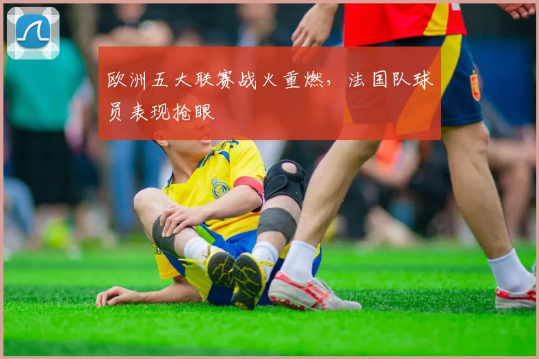 欧洲五大联赛战火重燃，法国队球员表现抢眼
