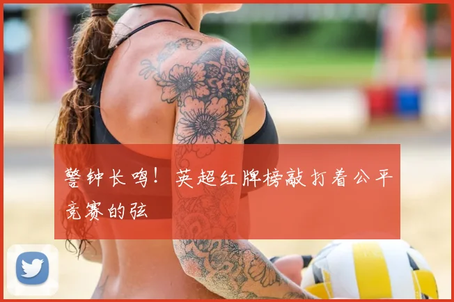 警钟长鸣！英超红牌榜敲打着公平竞赛的弦