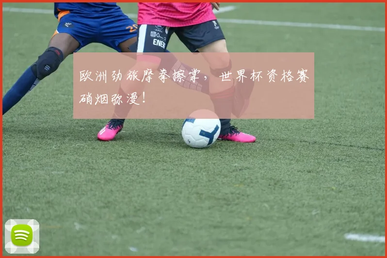 欧洲劲旅摩拳擦掌，世界杯资格赛硝烟弥漫！