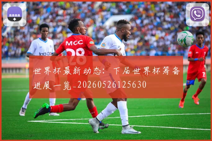 世界杯最新动态：下届世界杯筹备进展一览_20260526125630
