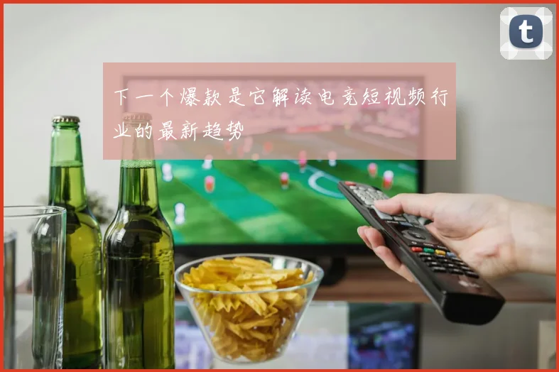 下一个爆款是它解读电竞短视频行业的最新趋势