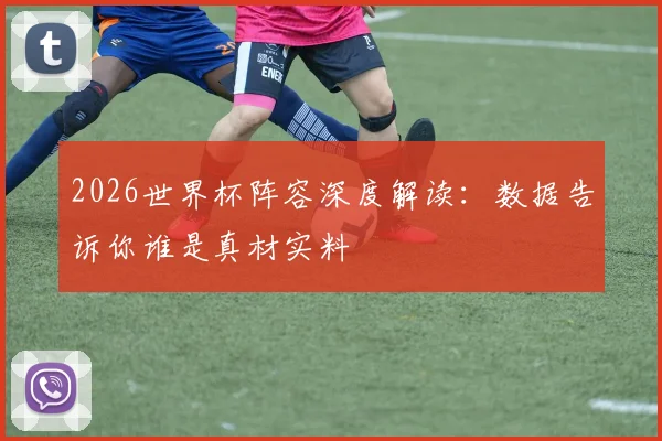 2026世界杯阵容深度解读:数据告诉你谁是真材实料