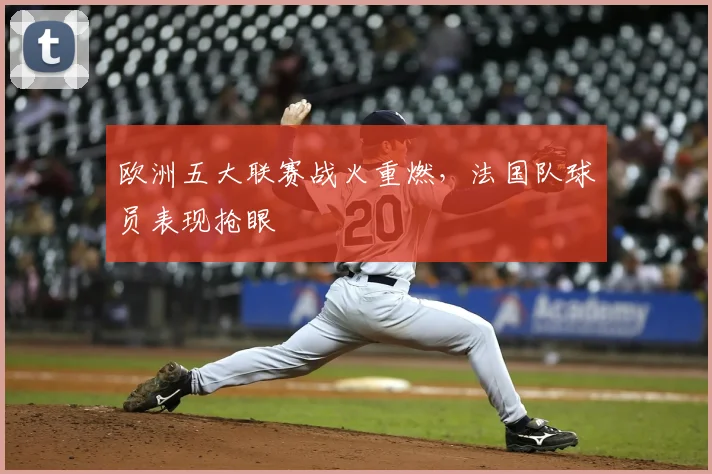 欧洲五大联赛战火重燃，法国队球员表现抢眼