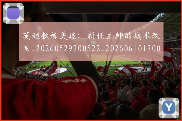 英超教练更迭：新任主帅的战术改革_20260529200522_20260610170040