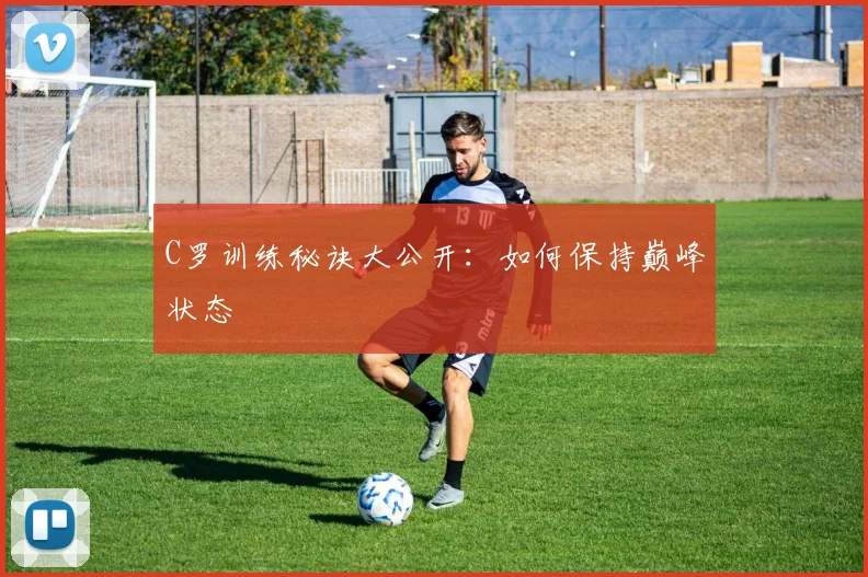 C罗训练秘诀大公开:如何保持巅峰状态