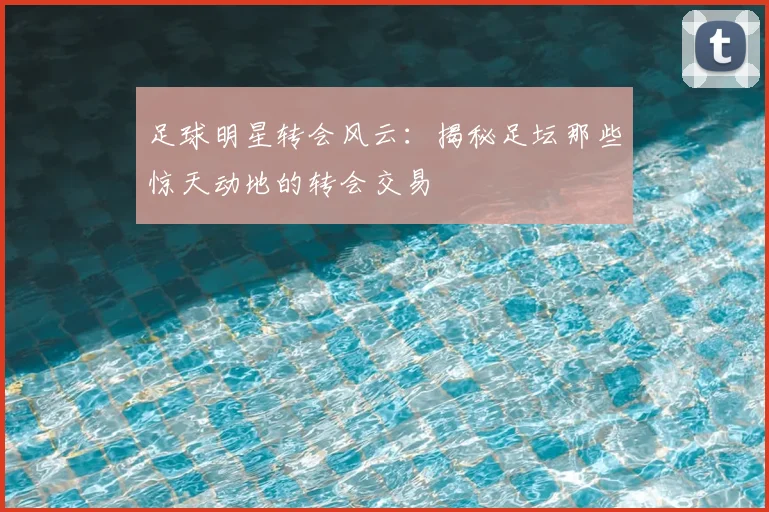足球明星转会风云：揭秘足坛那些惊天动地的转会交易