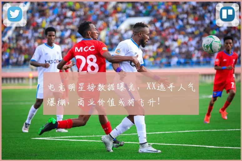 电竞明星榜数据曝光，XX选手人气爆棚，商业价值或将飞升！