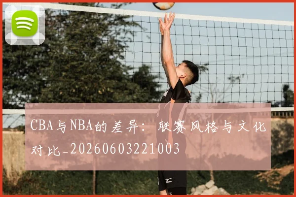CBA与NBA的差异:联赛风格与文化对比_20260603221003