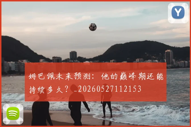 姆巴佩未来预测：他的巅峰期还能持续多久？_20260527112153