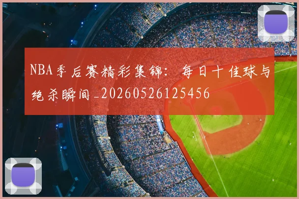 NBA季后赛精彩集锦：每日十佳球与绝杀瞬间_20260526125456
