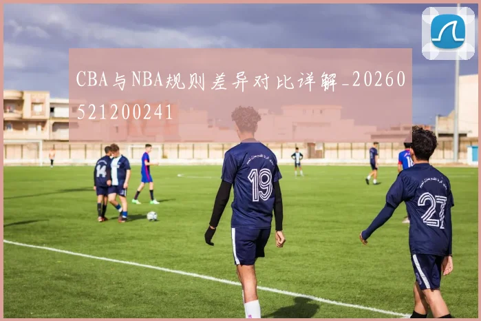 CBA与NBA规则差异对比详解_20260521200241