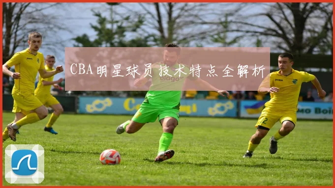 CBA明星球员技术特点全解析