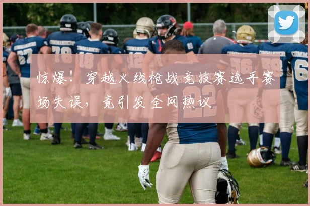 惊爆！穿越火线枪战竞技赛选手赛场失误，竟引发全网热议