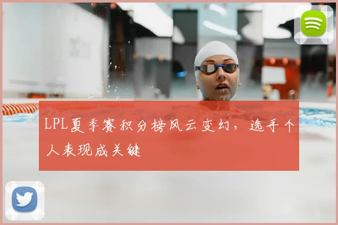 LPL夏季赛积分榜风云变幻，选手个人表现成关键