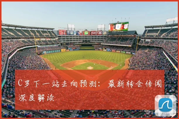 C罗下一站去向预测：最新转会传闻深度解读