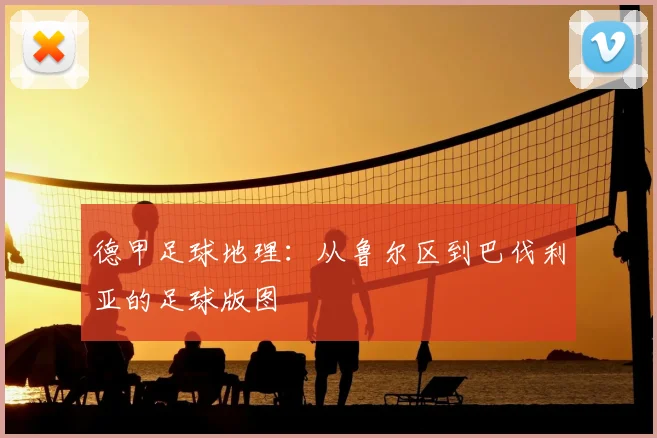 德甲足球地理：从鲁尔区到巴伐利亚的足球版图