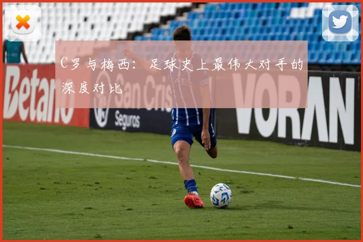 C罗与梅西：足球史上最伟大对手的深度对比